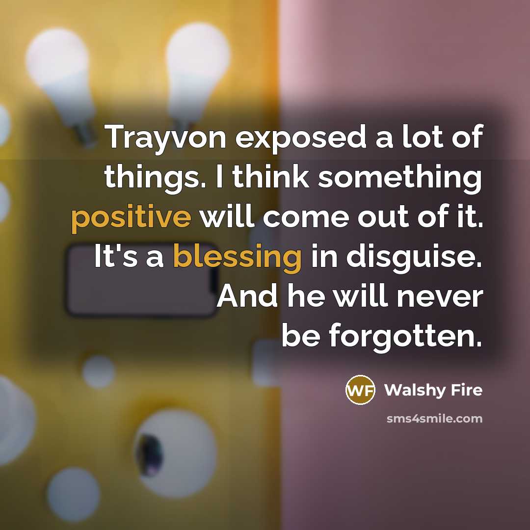 “Trayvon exposed a lot of things. I think something positive will come out of it. It's a blessing in disguise. And he will never be forgotten.” quote by Walshy Fire