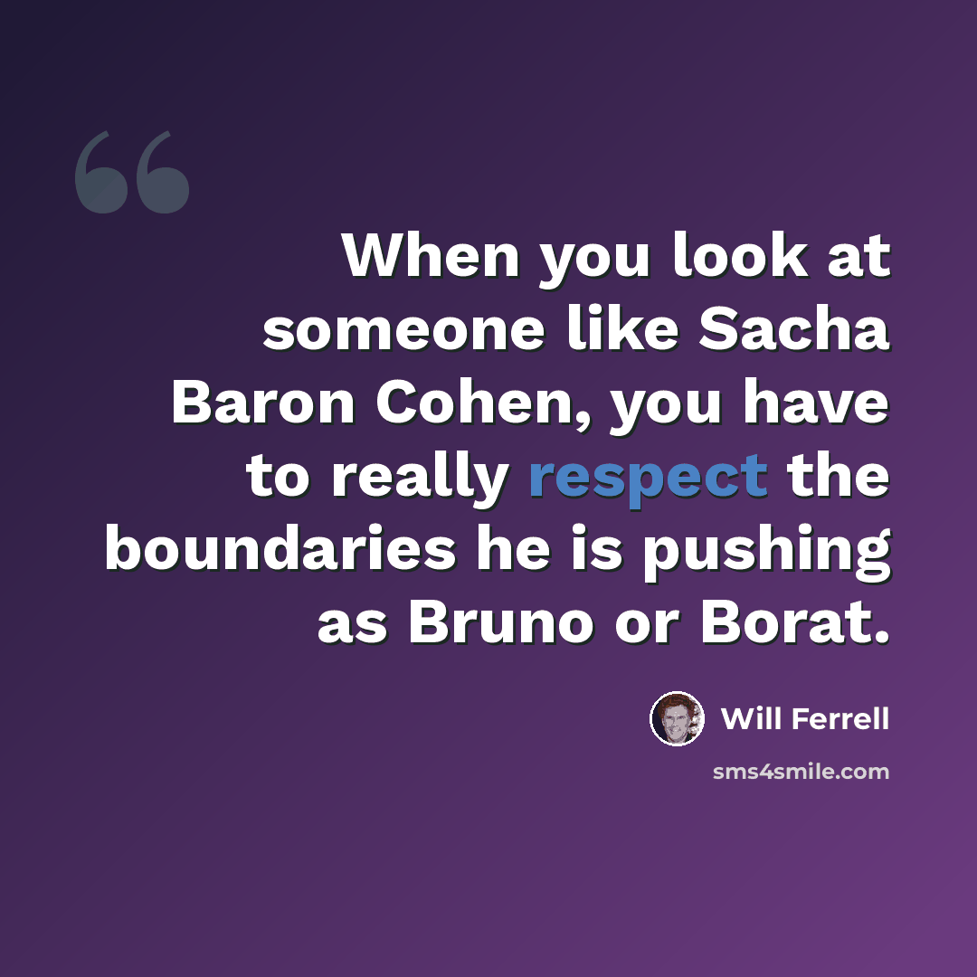 “When you look at someone like Sacha Baron Cohen, you have to really respect the boundaries he is pushing as Bruno or Borat.” quote by Will Ferrell