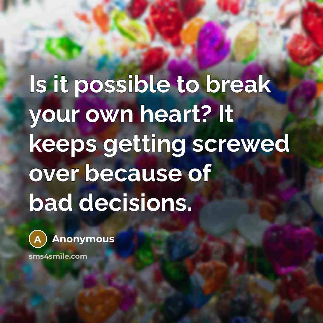 “Is it possible to break your own heart? It keeps getting screwed over because of bad decisions.” quote by Anonymous