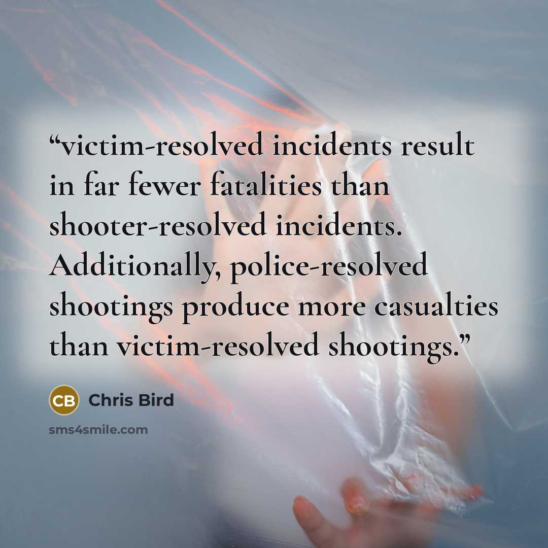 “victim-resolved incidents result in far fewer fatalities than shooter-resolved incidents. Additionally, police-resolved shootings produce more casualties than victim-resolved shootings.” quote by Chris Bird