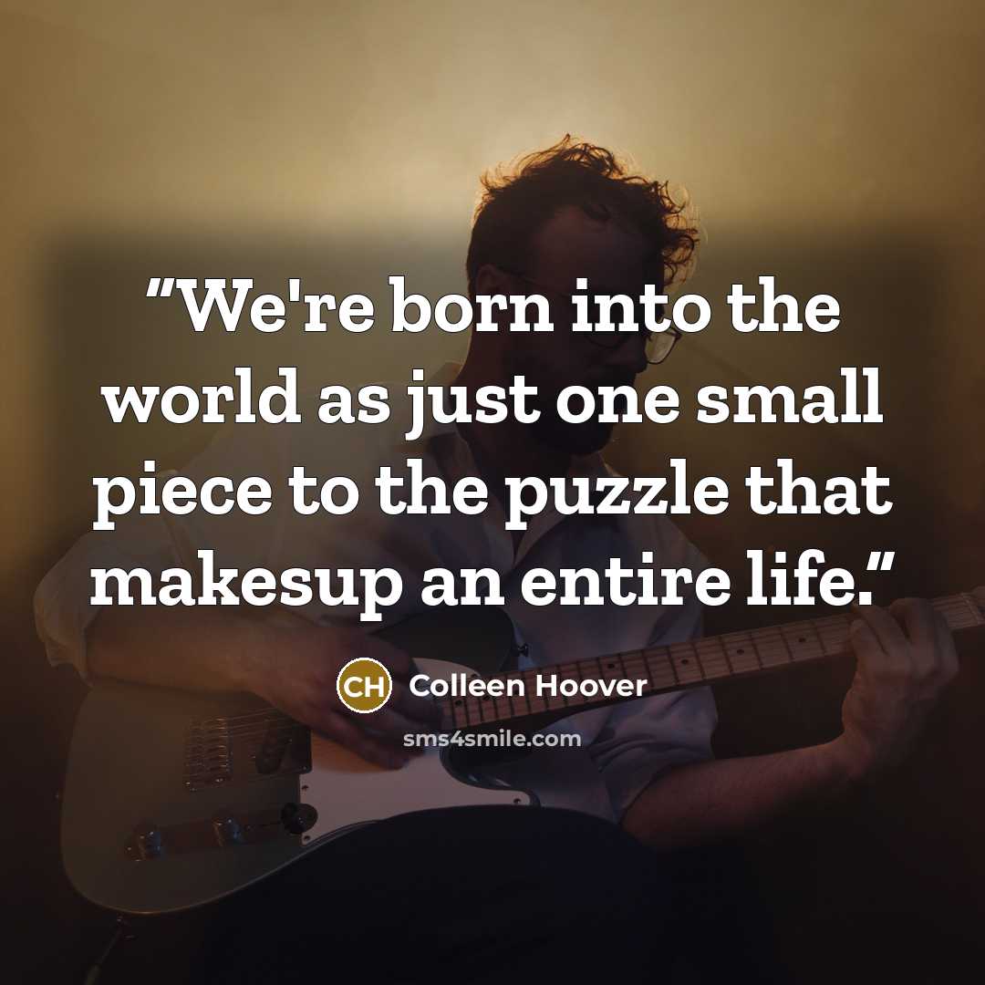 “We're born into the world as just one small piece to the puzzle that makesup an entire life.” quote by Colleen Hoover