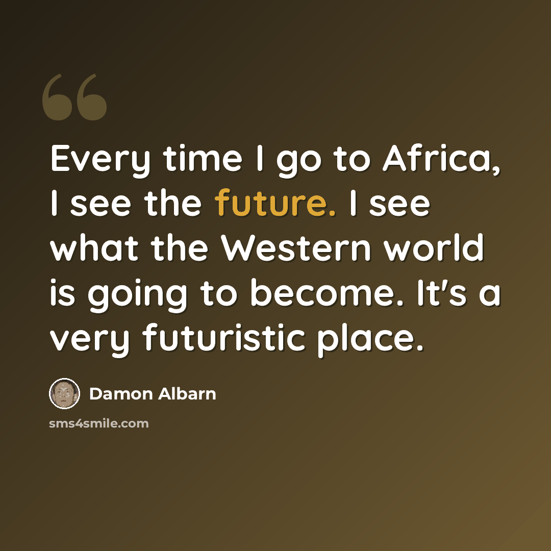 “Every time I go to Africa, I see the future. I see what the Western world is going to become. It's a very futuristic place.” quote by Damon Albarn