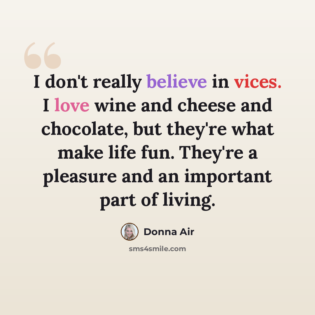 “I don't really believe in vices. I love wine and cheese and chocolate, but they're what make life fun. They're a pleasure and an important part of living.” quote by Donna Air