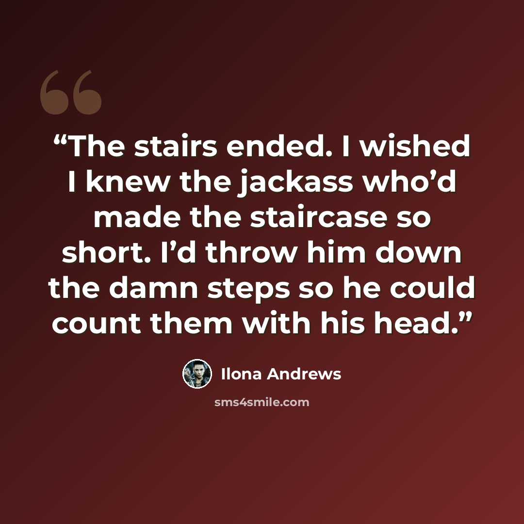 “The stairs ended. I wished I knew the jackass who’d made the staircase so short. I’d throw him down the damn steps so he could count them with his head.” quote by Ilona Andrews
