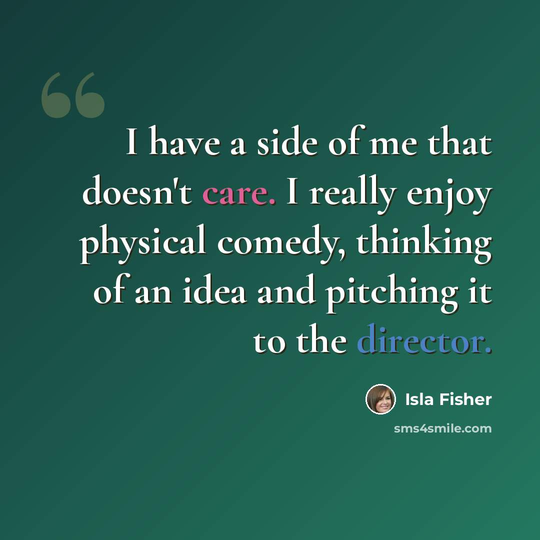 “I have a side of me that doesn't care. I really enjoy physical comedy, thinking of an idea and pitching it to the director.” quote by Isla Fisher