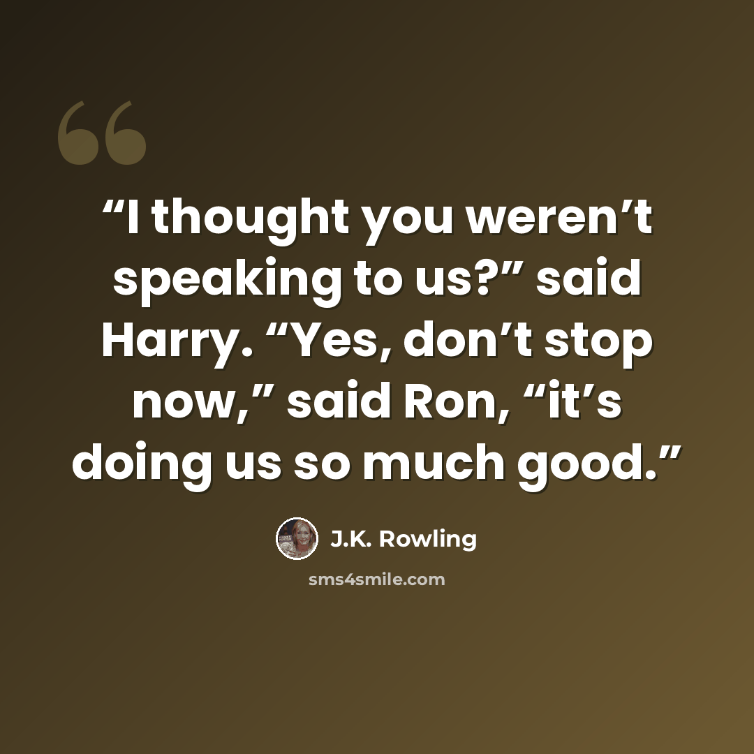 “I thought you weren’t speaking to us?” said Harry. “Yes, don’t stop now,” said Ron, “it’s doing us so much good.” quote by J.K. Rowling
