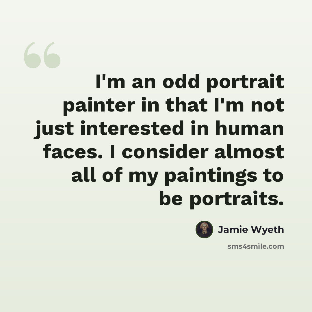 “I'm an odd portrait painter in that I'm not just interested in human faces. I consider almost all of my paintings to be portraits.” quote by Jamie Wyeth
