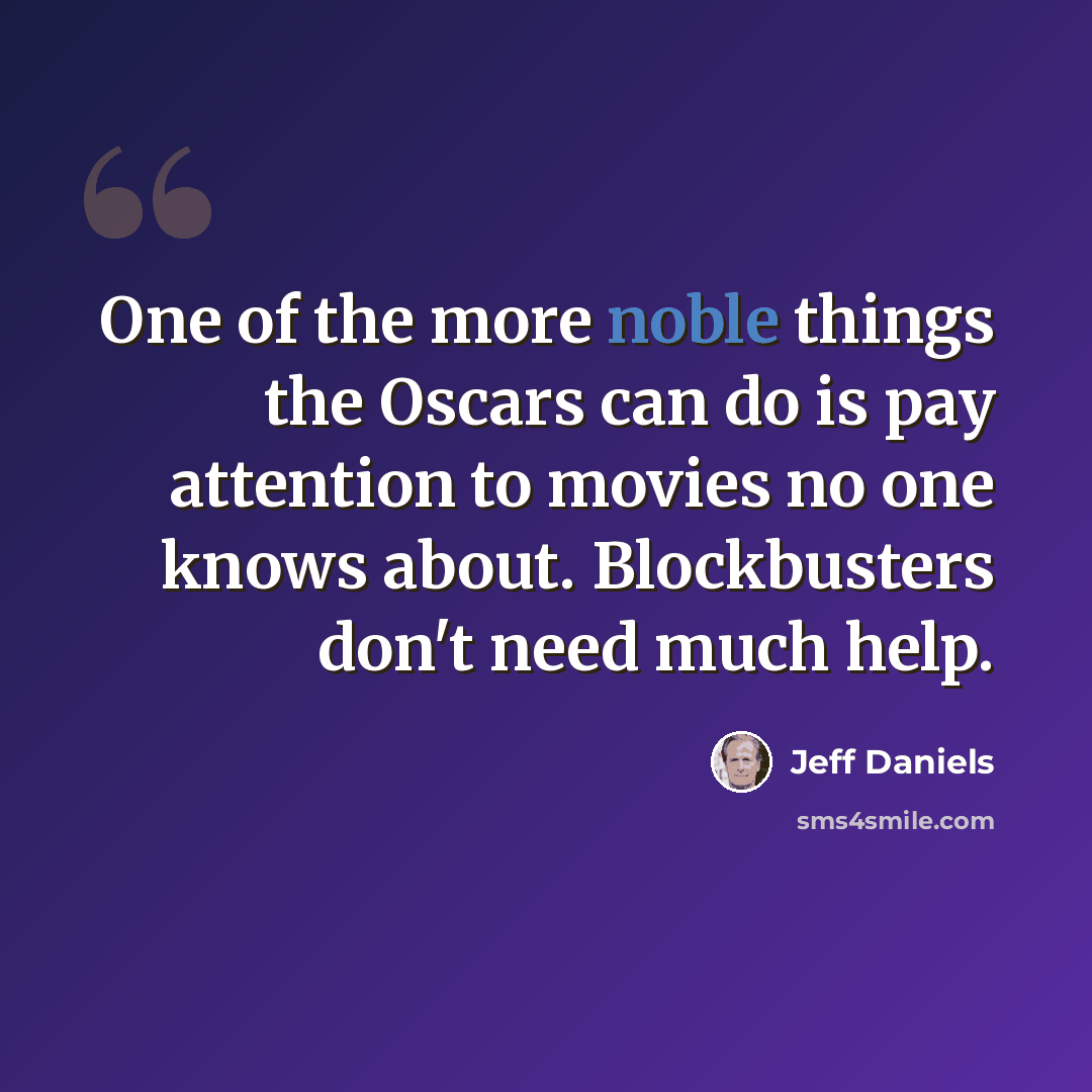 “One of the more noble things the Oscars can do is pay attention to movies no one knows about. Blockbusters don't need much help.” quote by Jeff Daniels