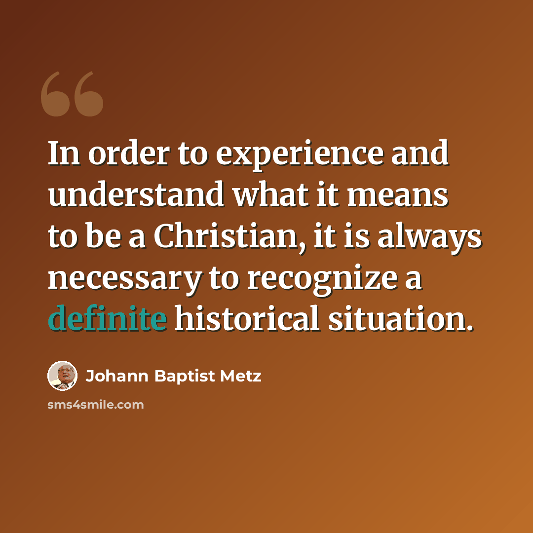 “In order to experience and understand what it means to be a Christian, it is always necessary to recognize a definite historical situation.” quote by Johann Baptist Metz