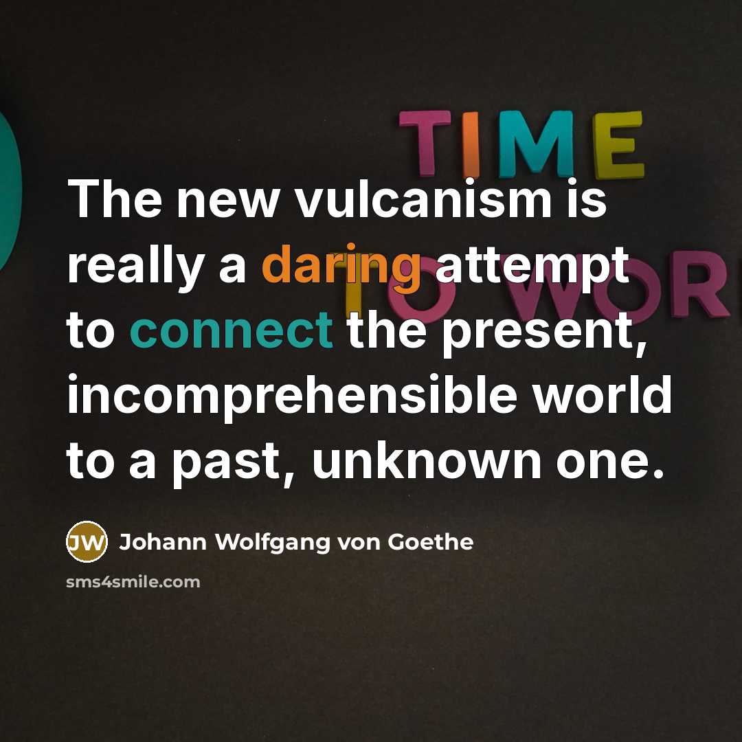 “The new vulcanism is really a daring attempt to connect the present, incomprehensible world to a past, unknown one.” quote by Johann Wolfgang von Goethe