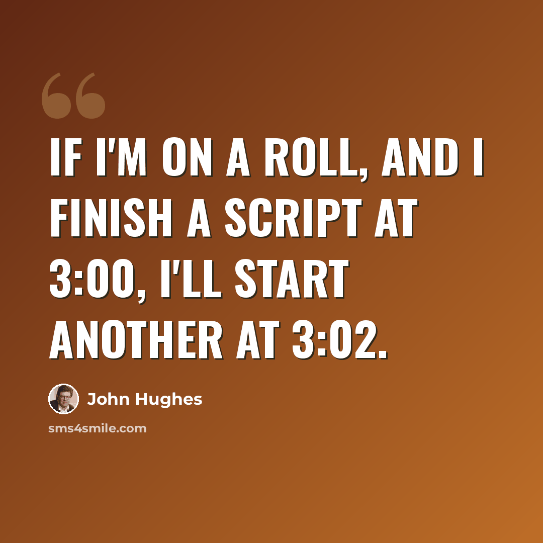 “If I'm on a roll, and I finish a script at 3:00, I'll start another at 3:02.” quote by John Hughes