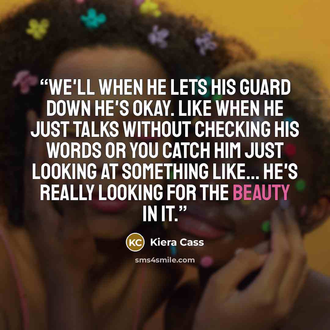 “We'll when he lets his guard down he's okay. Like when he just talks without checking his words or you catch him just looking at something like... He's really looking for the beauty in it.” quote by Kiera Cass