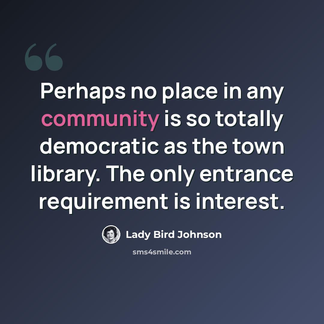 “Perhaps no place in any community is so totally democratic as the town library. The only entrance requirement is interest.” quote by Lady Bird Johnson