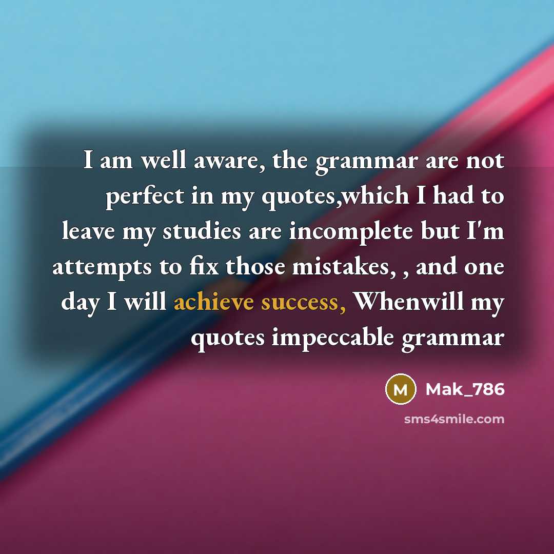 “I am well aware, the grammar are not perfect in my quotes,which I had to leave my studies are incomplete but I'm attempts to fix those mistakes, , and one day I will achieve success, Whenwill my quotes impeccable grammar” quote by Mak_786