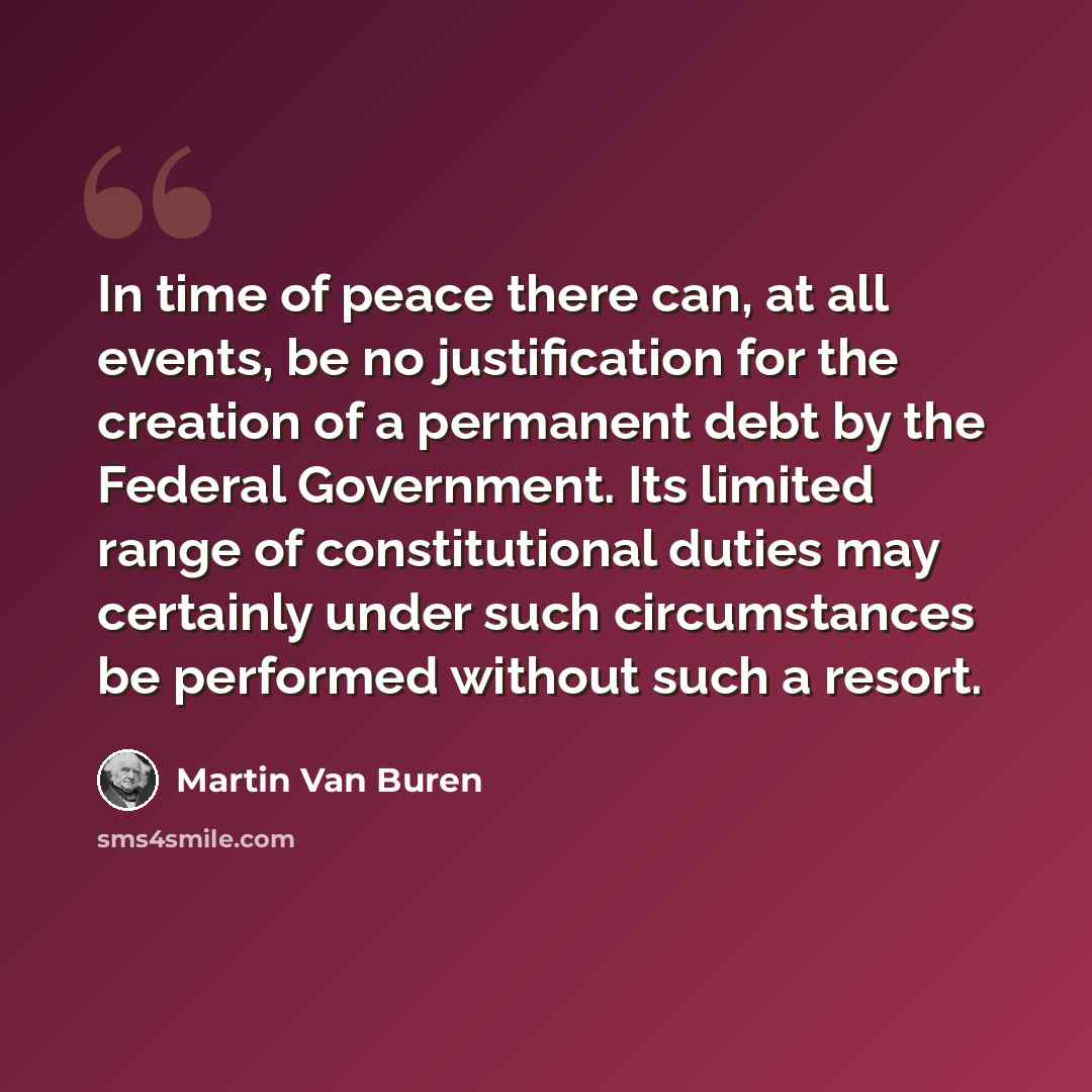 “In time of peace there can, at all events, be no justification for the creation of a permanent debt by the Federal Government. Its limited range of constitutional duties may certainly under such circumstances be performed without such a resort.” quote by Martin Van Buren