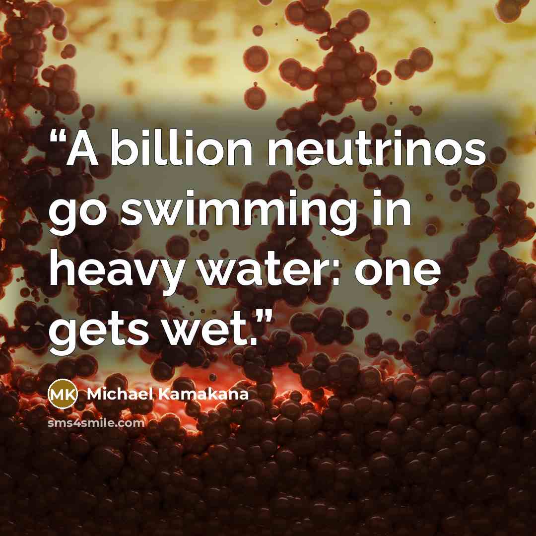 “A billion neutrinos go swimming in heavy water: one gets wet.” quote by Michael Kamakana