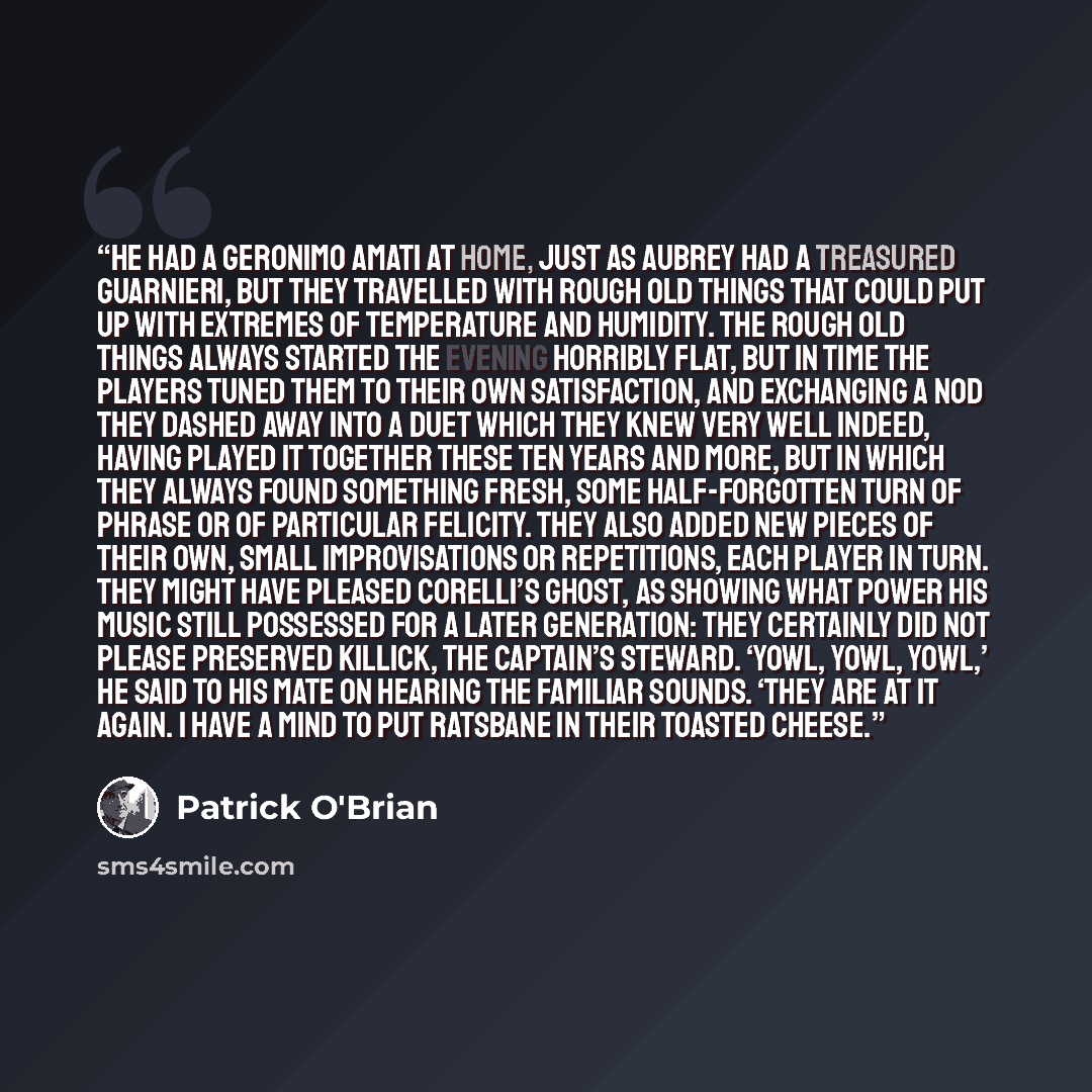 “He had a Geronimo Amati at home, just as Aubrey had a treasured Guarnieri, but they travelled with rough old things that could put up with extremes of temperature and humidity. The rough old things always started the evening horribly flat, but in time the players tuned them to their own…” quote by Patrick O'Brian