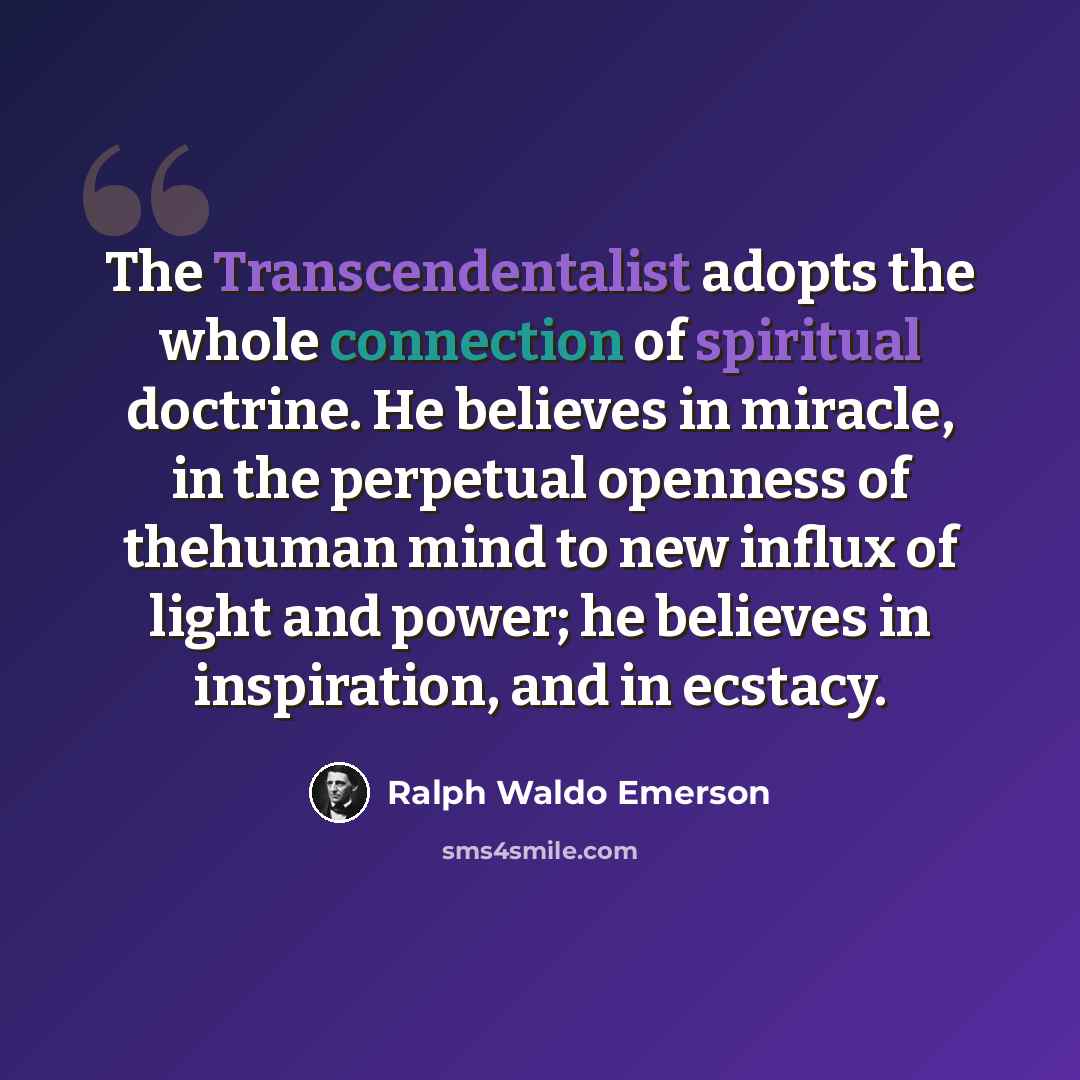 “The Transcendentalist adopts the whole connection of spiritual doctrine. He believes in miracle, in the perpetual openness of thehuman mind to new influx of light and power; he believes in inspiration, and in ecstacy.” quote by Ralph Waldo Emerson