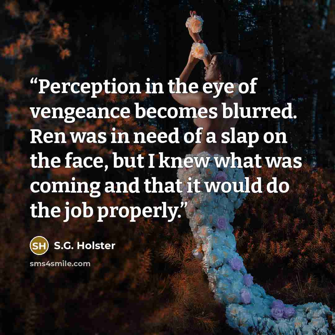 “Perception in the eye of vengeance becomes blurred. Ren was in need of a slap on the face, but I knew what was coming and that it would do the job properly.” quote by S.G. Holster