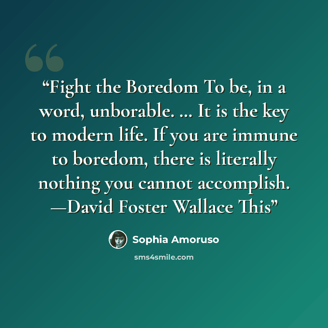 “Fight the Boredom To be, in a word, unborable. … It is the key to modern life. If you are immune to boredom, there is literally nothing you cannot accomplish. —David Foster Wallace This” quote by Sophia Amoruso