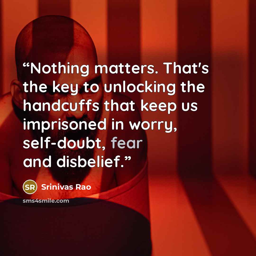“Nothing matters. That's the key to unlocking the handcuffs that keep us imprisoned in worry, self-doubt, fear and disbelief.” quote by Srinivas Rao