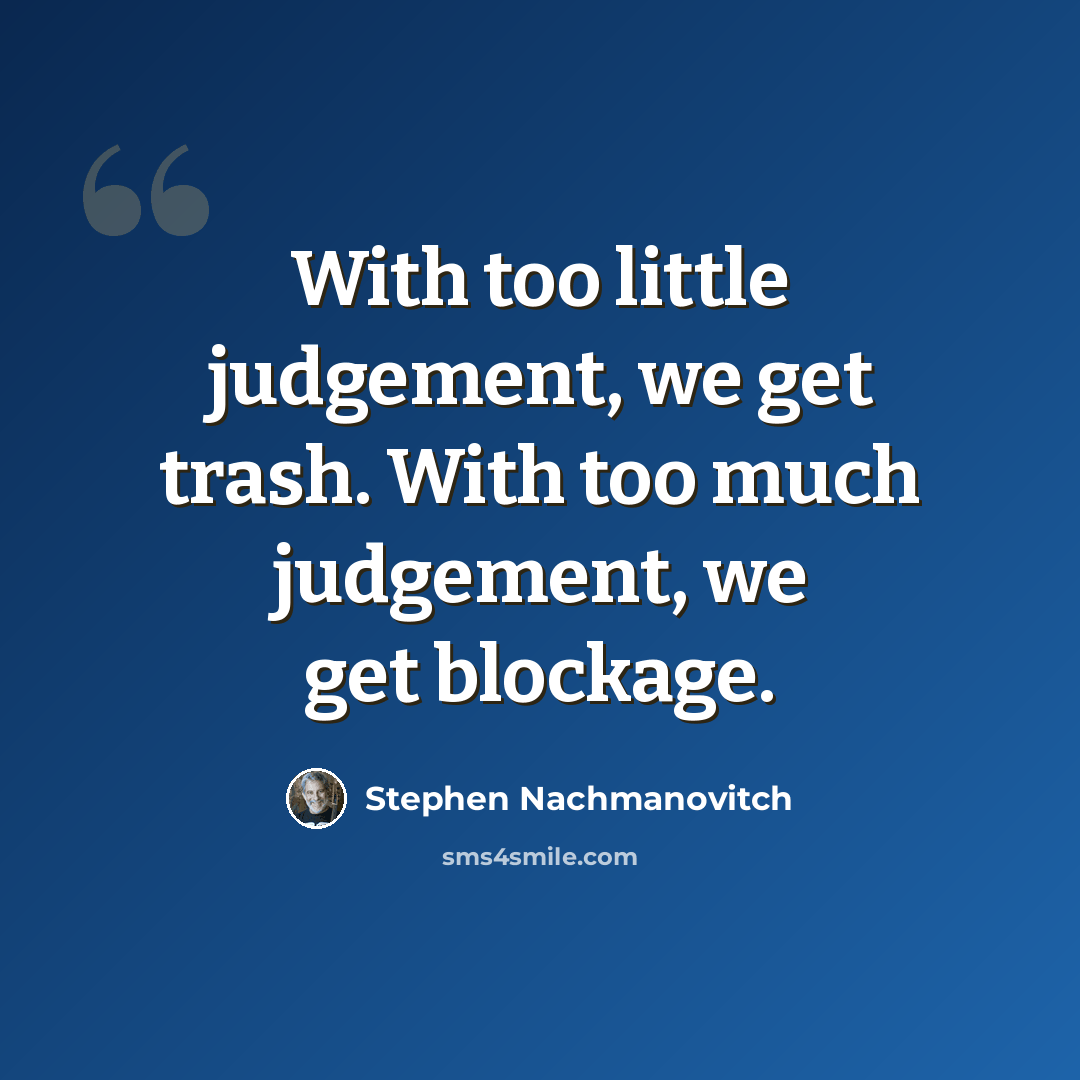 “With too little judgement, we get trash. With too much judgement, we get blockage.” quote by Stephen Nachmanovitch