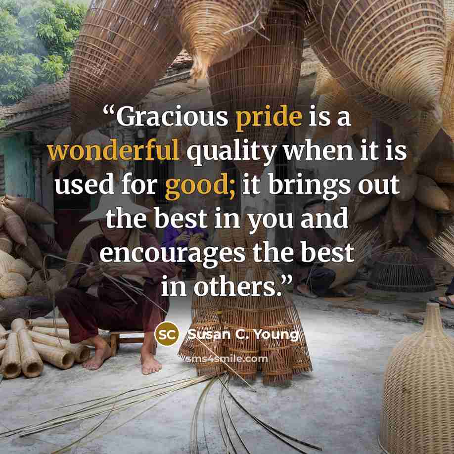 “Gracious pride is a wonderful quality when it is used for good; it brings out the best in you and encourages the best in others.” quote by Susan C. Young