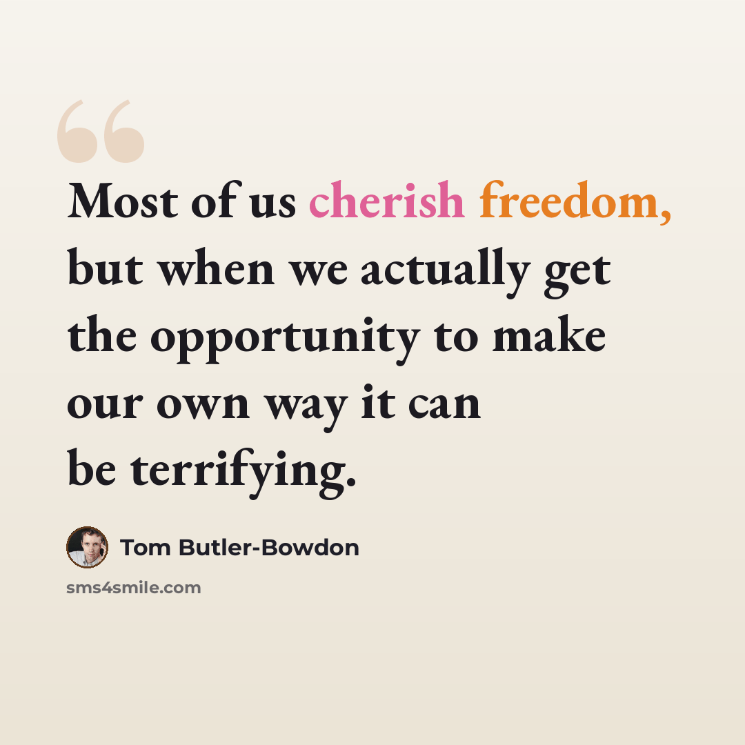 “Most of us cherish freedom, but when we actually get the opportunity to make our own way it can be terrifying.” quote by Tom Butler-Bowdon