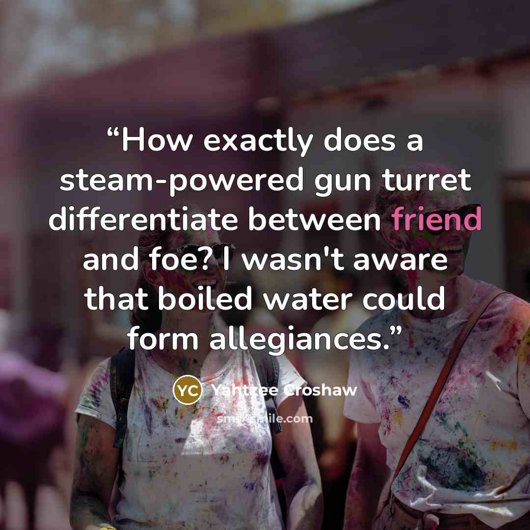“How exactly does a steam-powered gun turret differentiate between friend and foe? I wasn't aware that boiled water could form allegiances.” quote by Yahtzee Croshaw