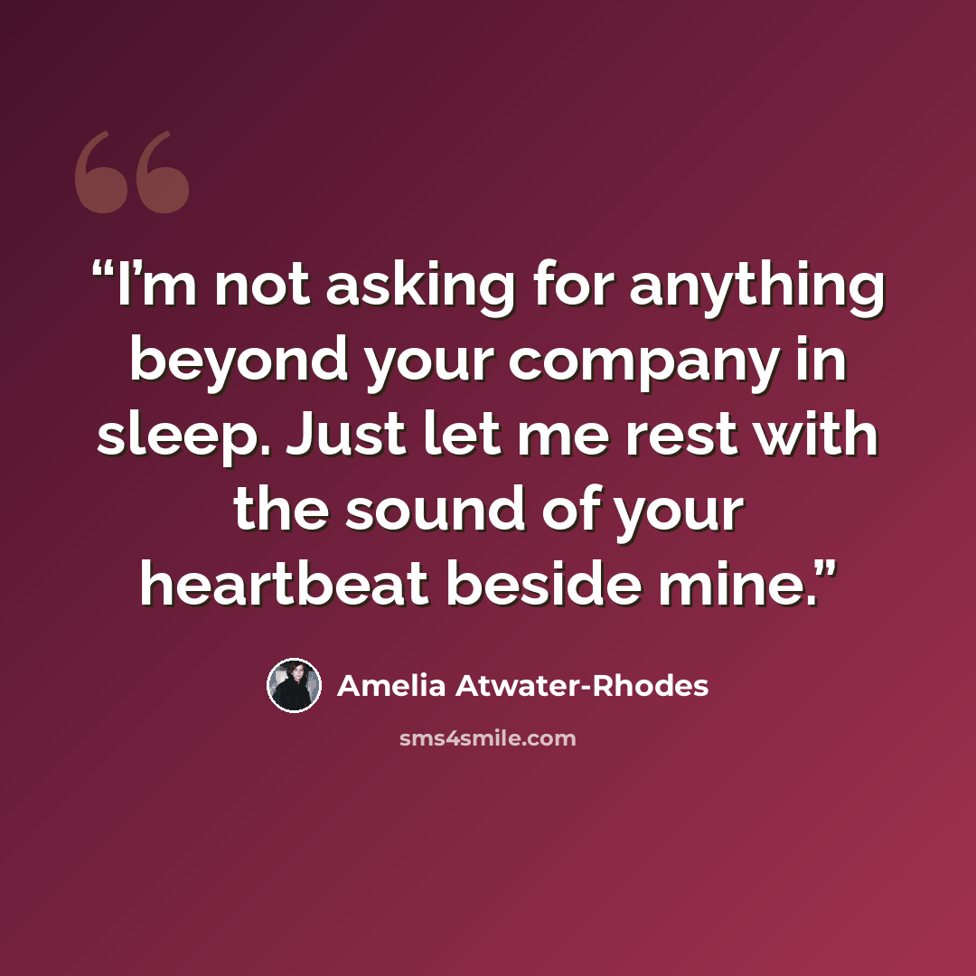 “I’m not asking for anything beyond your company in sleep. Just let me rest with the sound of your heartbeat beside mine.” quote by Amelia Atwater-Rhodes
