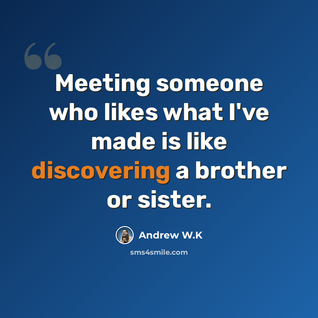 “Meeting someone who likes what I've made is like discovering a brother or sister.” quote by Andrew W.K