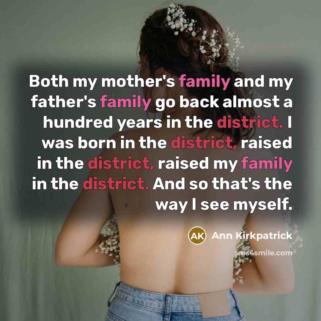 “Both my mother's family and my father's family go back almost a hundred years in the district. I was born in the district, raised in the district, raised my family in the district. And so that's the way I see myself.” quote by Ann Kirkpatrick