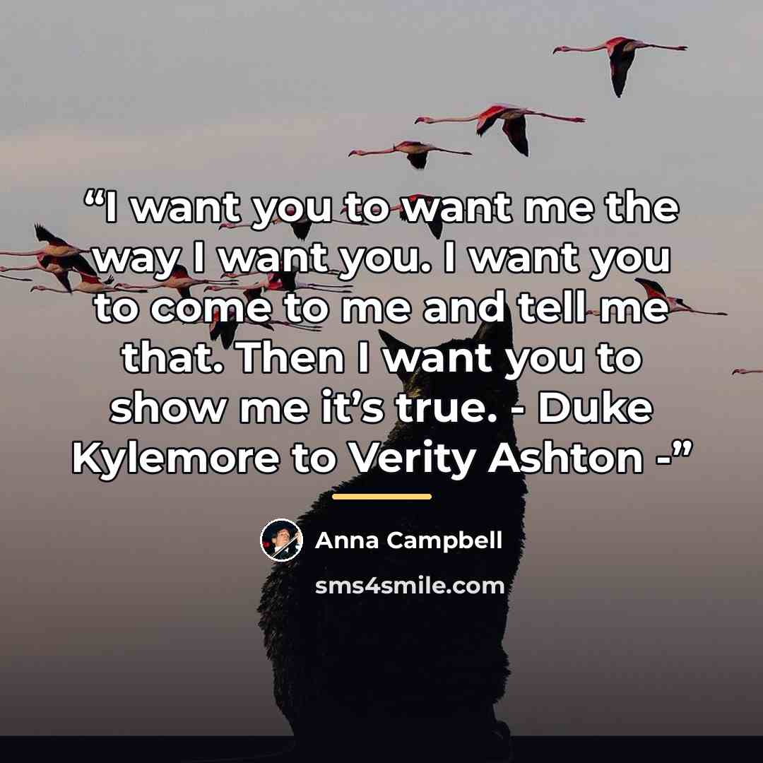 “I want you to want me the way I want you. I want you to come to me and tell me that. Then I want you to show me it’s true. - Duke Kylemore to Verity Ashton -” quote by Anna Campbell