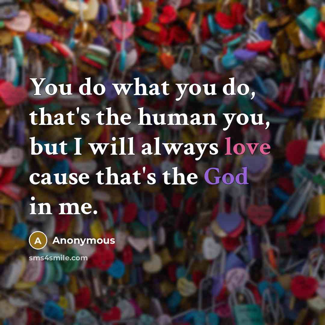 “You do what you do, that's the human you, but I will always love cause that's the God in me.” quote by Anonymous