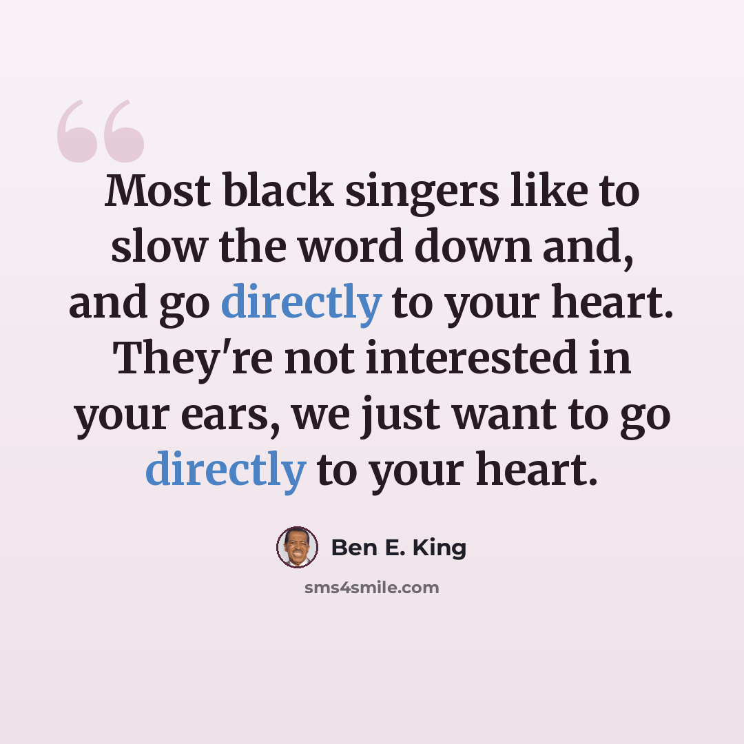 “Most black singers like to slow the word down and, and go directly to your heart. They're not interested in your ears, we just want to go directly to your heart.” quote by Ben E. King