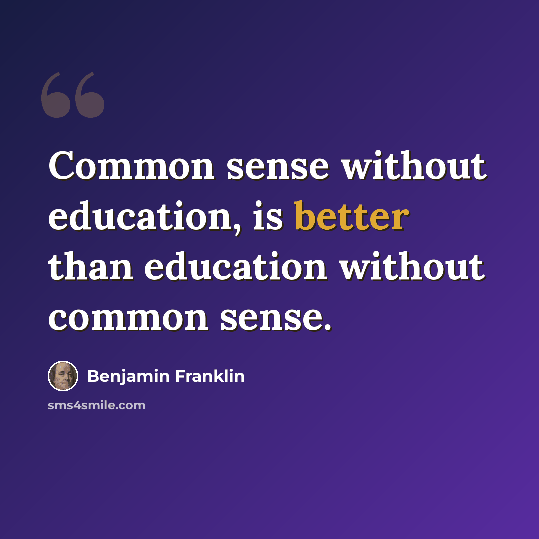 “Common sense without education, is better than education without common sense.” quote by Benjamin Franklin