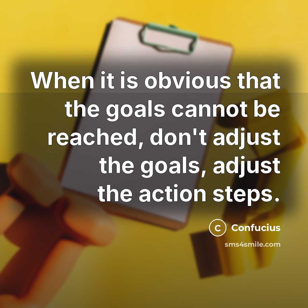 “When it is obvious that the goals cannot be reached, don't adjust the goals, adjust the action steps.” quote by Confucius