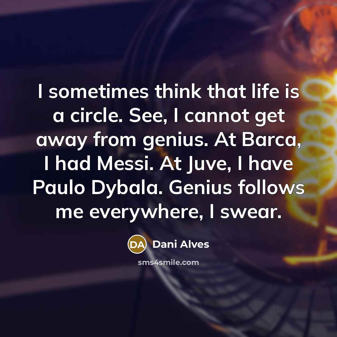 “I sometimes think that life is a circle. See, I cannot get away from genius. At Barca, I had Messi. At Juve, I have Paulo Dybala. Genius follows me everywhere, I swear.” quote by Dani Alves