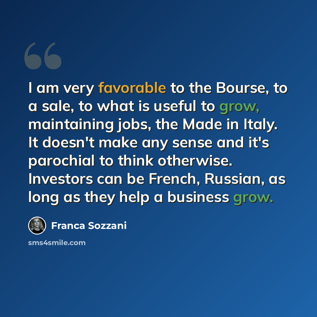 “I am very favorable to the Bourse, to a sale, to what is useful to grow, maintaining jobs, the Made in Italy. It doesn't make any sense and it's parochial to think otherwise. Investors can be French, Russian, as long as they help a business grow.” quote by Franca Sozzani