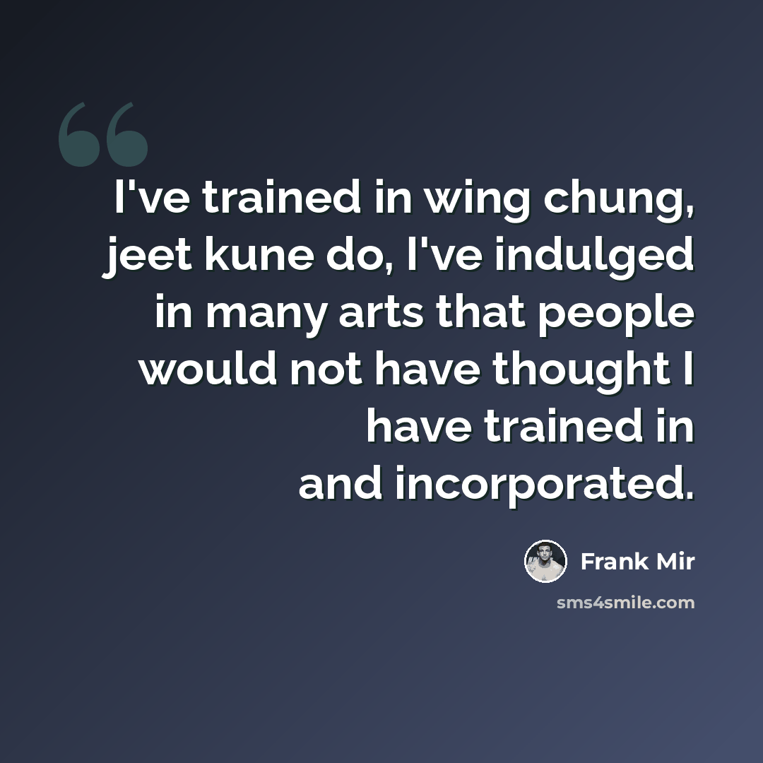“I've trained in wing chung, jeet kune do, I've indulged in many arts that people would not have thought I have trained in and incorporated.” quote by Frank Mir