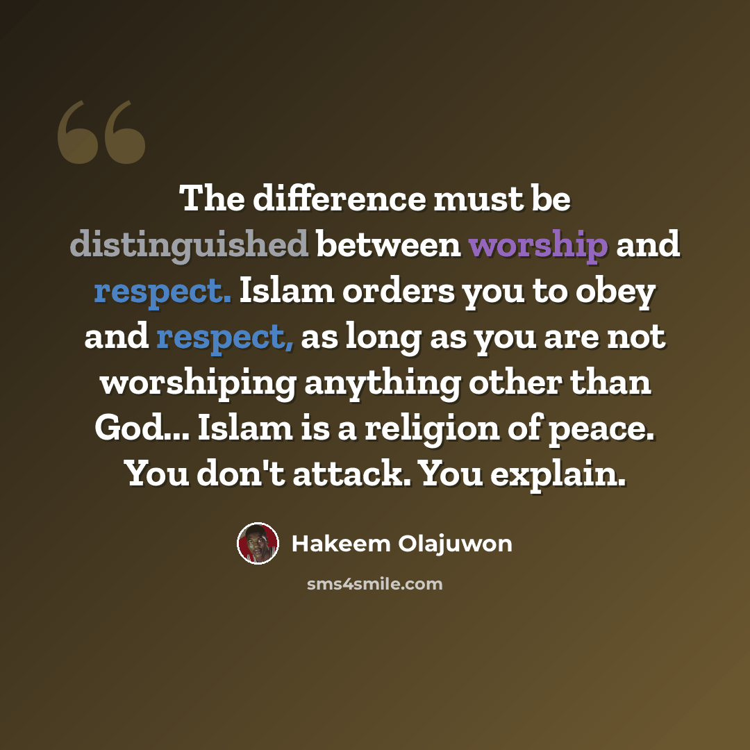 “The difference must be distinguished between worship and respect. Islam orders you to obey and respect, as long as you are not worshiping anything other than God... Islam is a religion of peace. You don't attack. You explain.” quote by Hakeem Olajuwon