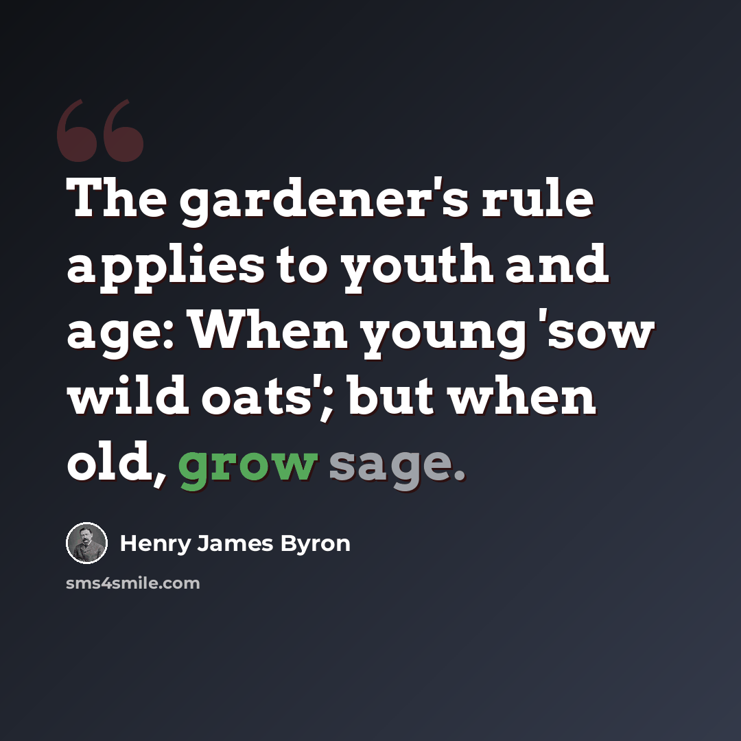 “The gardener's rule applies to youth and age: When young 'sow wild oats'; but when old, grow sage.” quote by Henry James Byron
