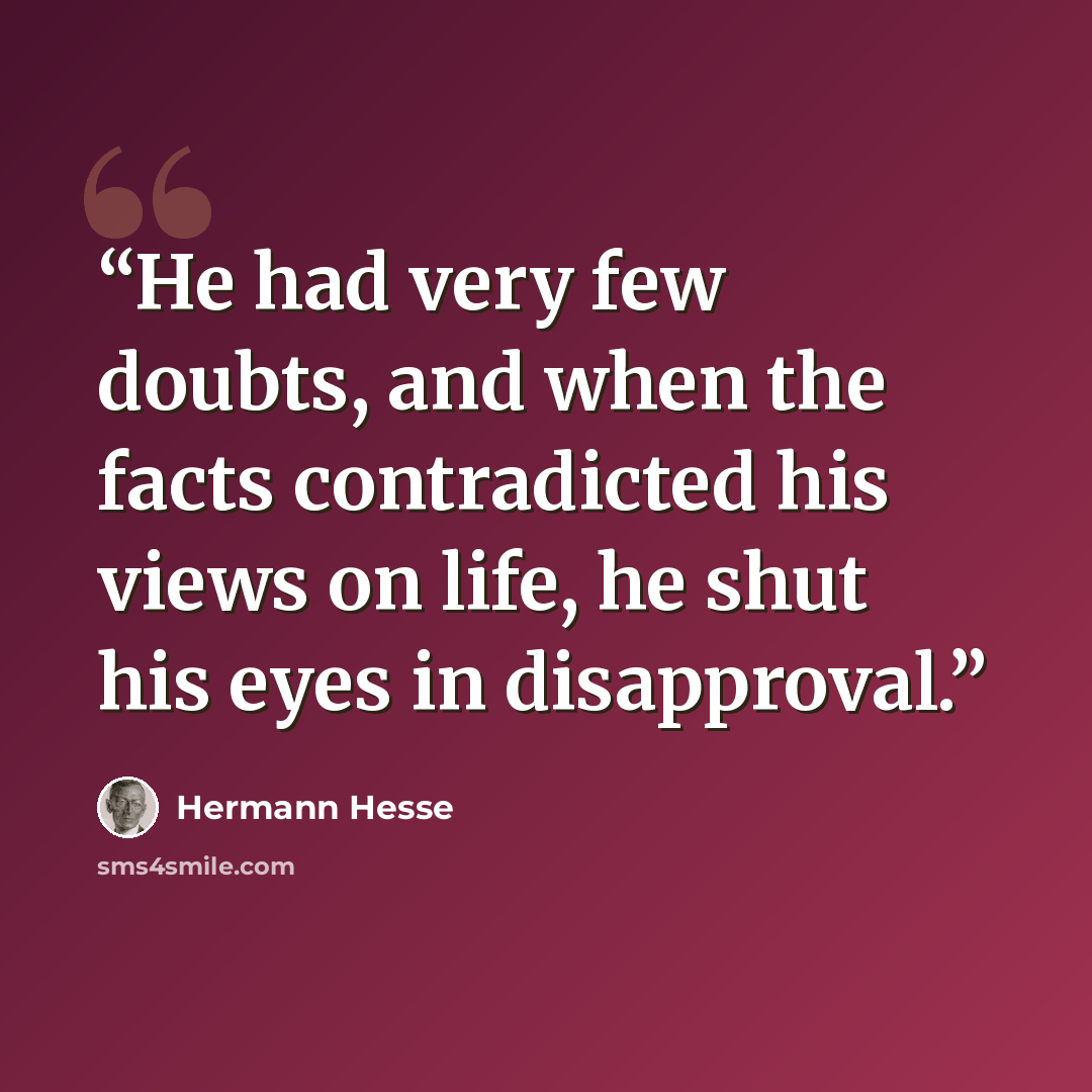 “He had very few doubts, and when the facts contradicted his views on life, he shut his eyes in disapproval.” quote by Hermann Hesse