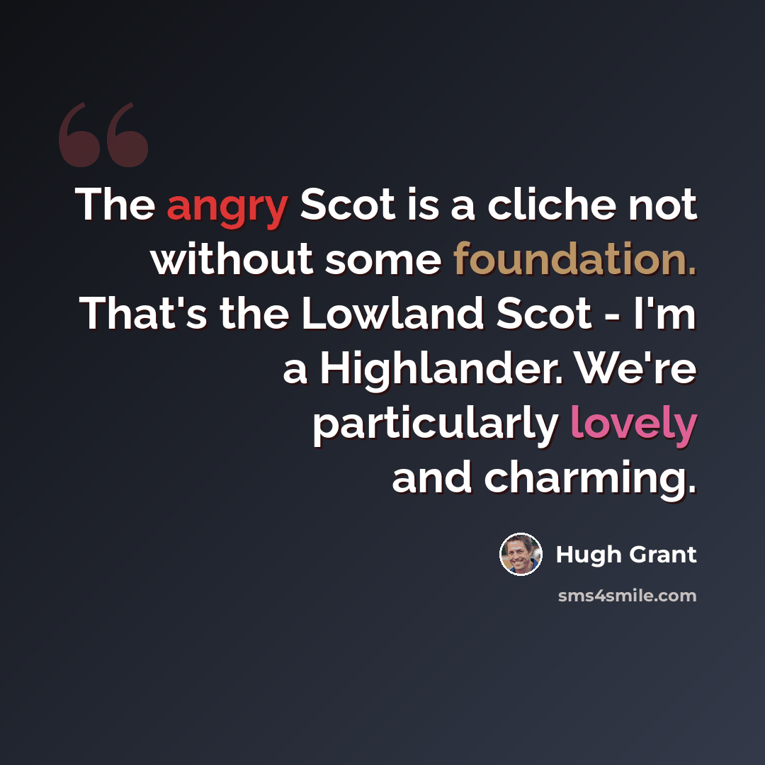 “The angry Scot is a cliche not without some foundation. That's the Lowland Scot - I'm a Highlander. We're particularly lovely and charming.” quote by Hugh Grant