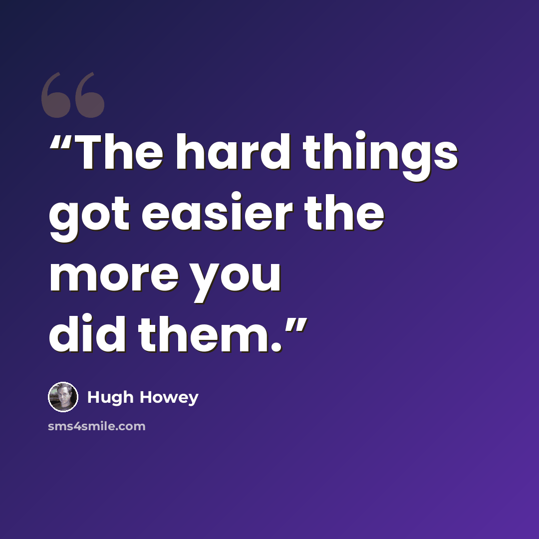“The hard things got easier the more you did them.” quote by Hugh Howey