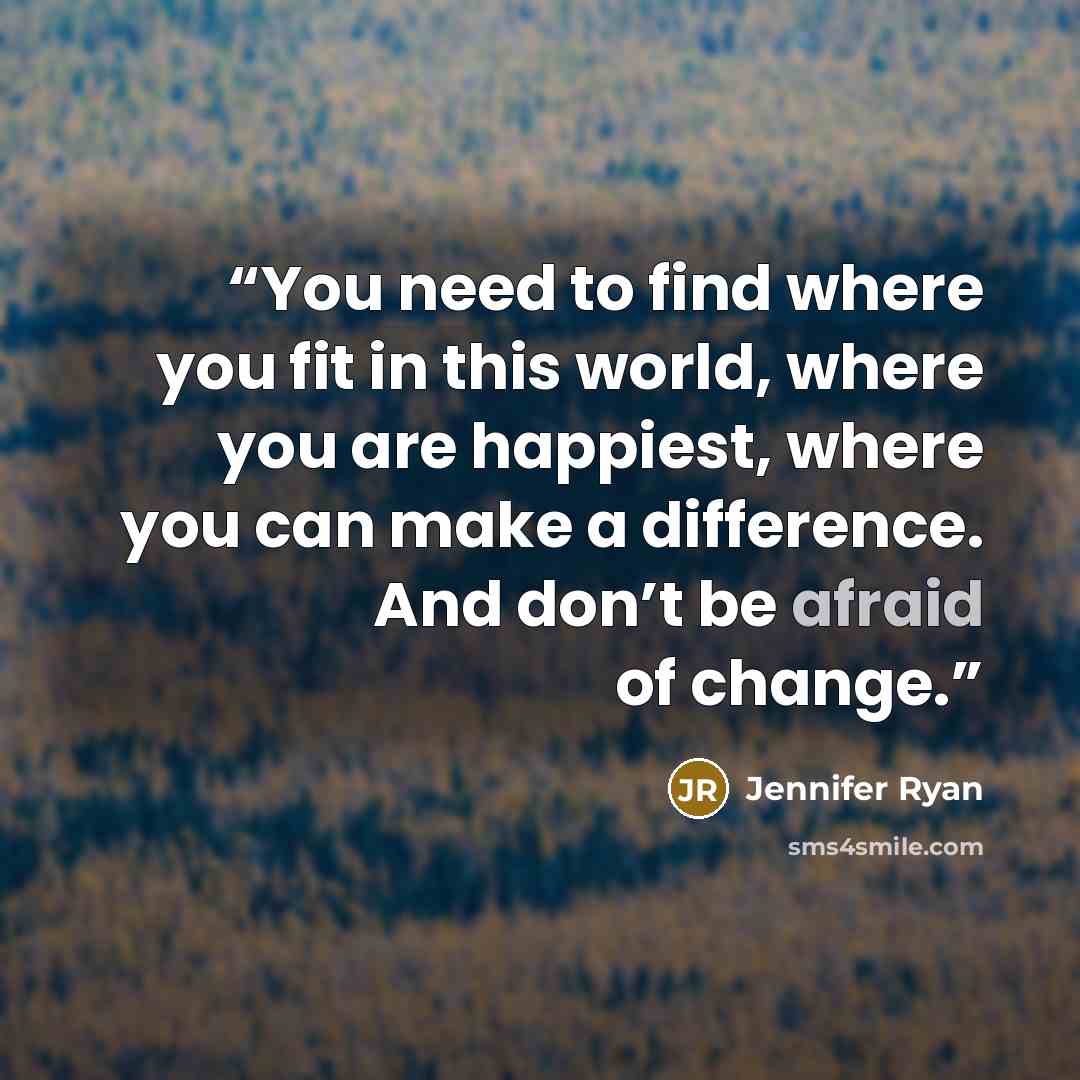 “You need to find where you fit in this world, where you are happiest, where you can make a difference. And don’t be afraid of change.” quote by Jennifer Ryan
