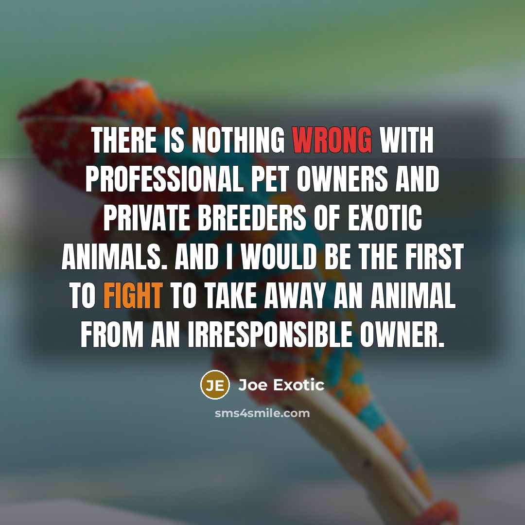 “There is nothing wrong with professional pet owners and private breeders of exotic animals. And I would be the first to fight to take away an animal from an irresponsible owner.” quote by Joe Exotic