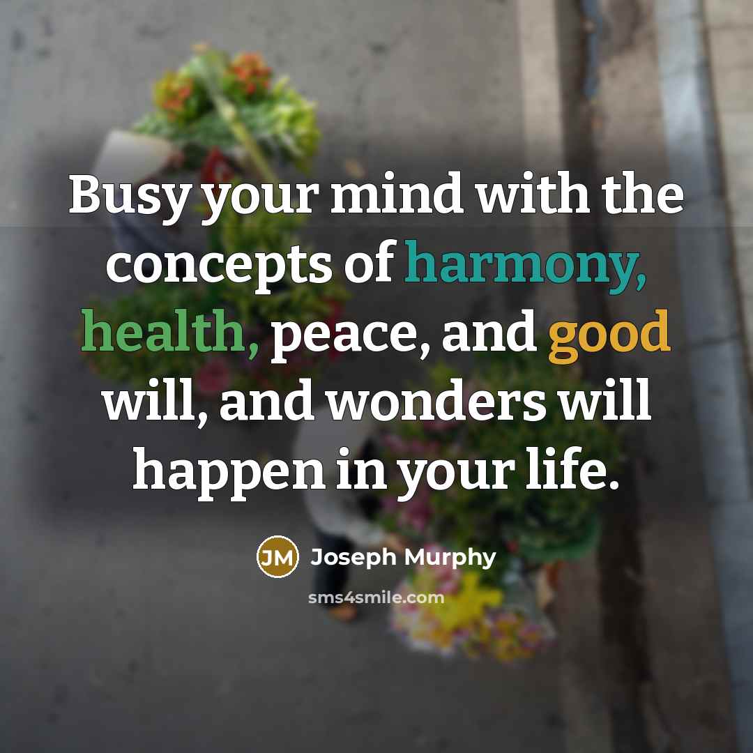 “Busy your mind with the concepts of harmony, health, peace, and good will, and wonders will happen in your life.” quote by Joseph Murphy