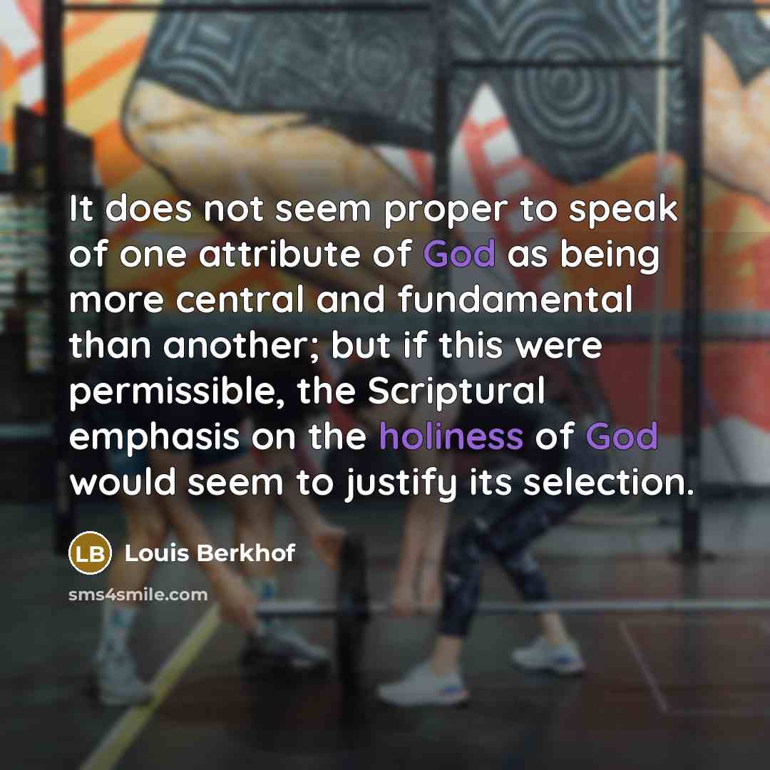 “It does not seem proper to speak of one attribute of God as being more central and fundamental than another; but if this were permissible, the Scriptural emphasis on the holiness of God would seem to justify its selection.” quote by Louis Berkhof