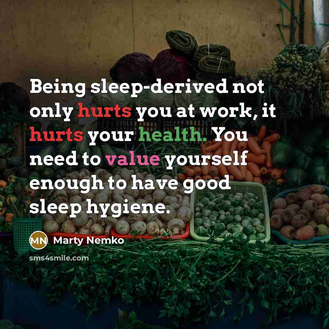 “Being sleep-derived not only hurts you at work, it hurts your health. You need to value yourself enough to have good sleep hygiene.” quote by Marty Nemko